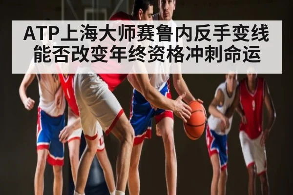 ATP上海大师赛鲁内反手变线能否改变年终资格冲刺命运