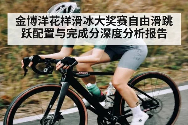 金博洋花样滑冰大奖赛自由滑跳跃配置与完成分深度分析报告