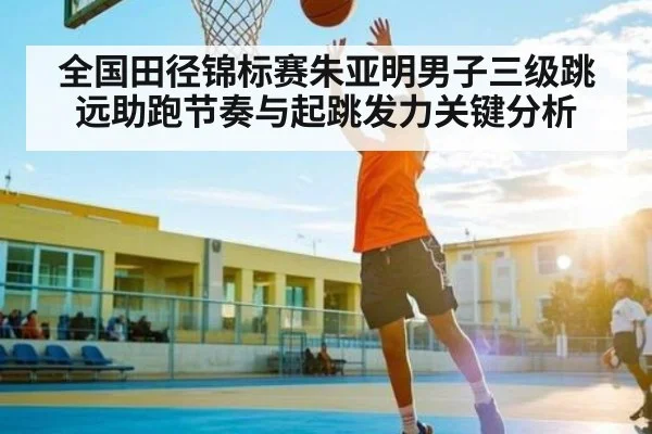 全国田径锦标赛朱亚明男子三级跳远助跑节奏与起跳发力关键分析