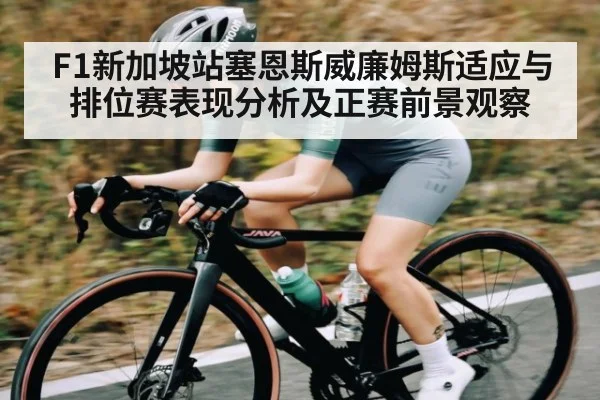 F1新加坡站塞恩斯威廉姆斯适应与排位赛表现分析及正赛前景观察