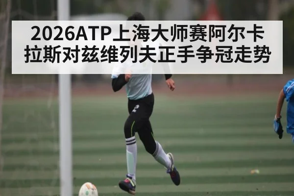 2026ATP上海大师赛阿尔卡拉斯对兹维列夫正手争冠走势