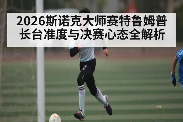 2026斯诺克大师赛特鲁姆普长台准度与决赛心态全解析