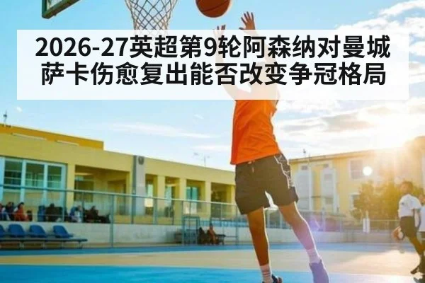 2026-27英超第9轮阿森纳对曼城 萨卡伤愈复出能否改变争冠格局