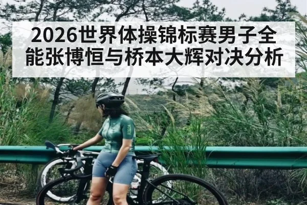 2026世界体操锦标赛男子全能张博恒与桥本大辉对决分析