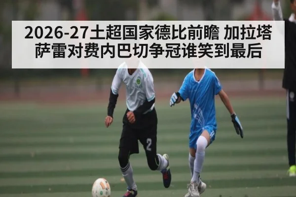 2026-27土超国家德比前瞻 加拉塔萨雷对费内巴切争冠谁笑到最后