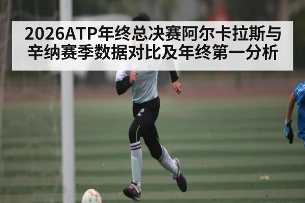 2026ATP年终总决赛阿尔卡拉斯与辛纳赛季数据对比及年终第一分析