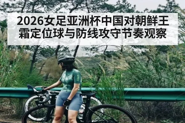 2026女足亚洲杯中国对朝鲜王霜定位球与防线攻守节奏观察