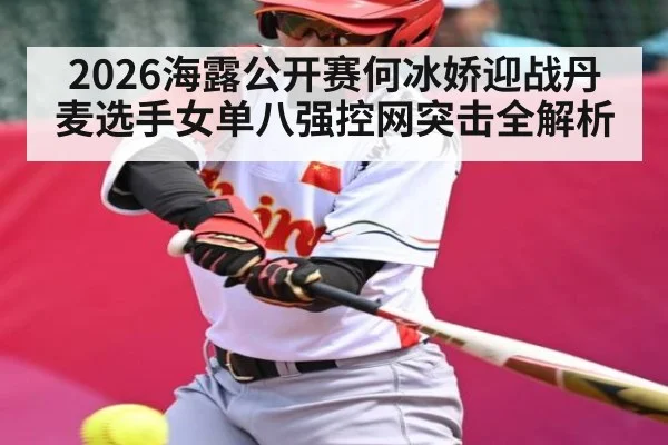 2026海露公开赛何冰娇迎战丹麦选手女单八强控网突击全解析