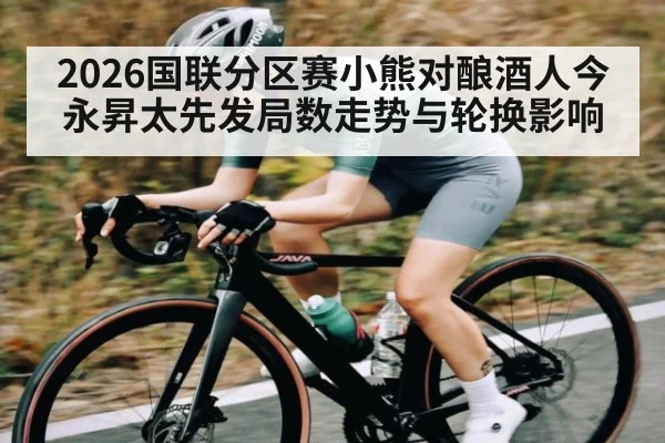 2026国联分区赛小熊对酿酒人今永昇太先发局数走势与轮换影响